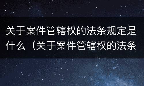 关于案件管辖权的法条规定是什么（关于案件管辖权的法条规定是什么意思）