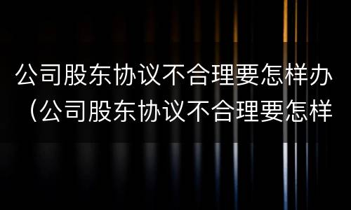 公司股东协议不合理要怎样办（公司股东协议不合理要怎样办才能解除）