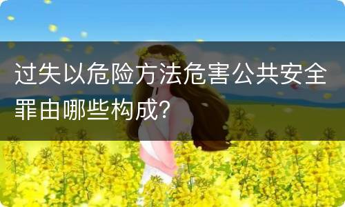 过失以危险方法危害公共安全罪由哪些构成？