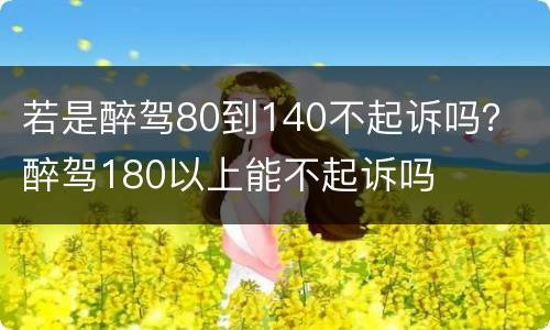 若是醉驾80到140不起诉吗？ 醉驾180以上能不起诉吗