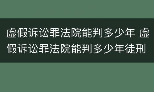 虚假诉讼罪法院能判多少年 虚假诉讼罪法院能判多少年徒刑