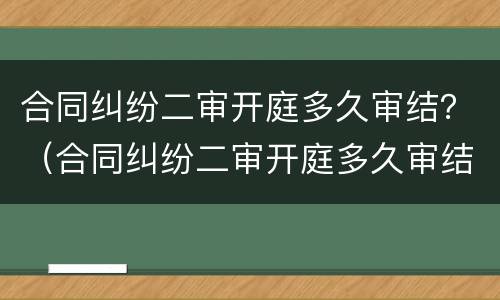 合同纠纷二审开庭多久审结？（合同纠纷二审开庭多久审结一次）
