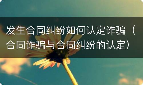 发生合同纠纷如何认定诈骗（合同诈骗与合同纠纷的认定）