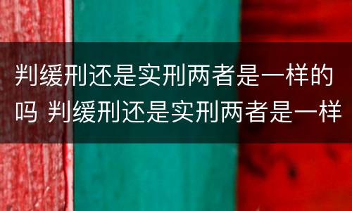 判缓刑还是实刑两者是一样的吗 判缓刑还是实刑两者是一样的吗