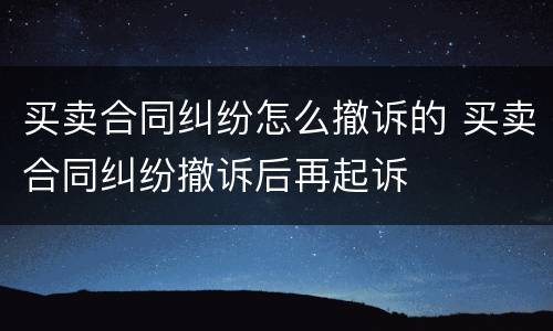 买卖合同纠纷怎么撤诉的 买卖合同纠纷撤诉后再起诉