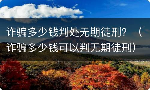 诈骗多少钱判处无期徒刑？（诈骗多少钱可以判无期徒刑）