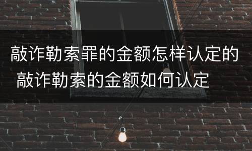 敲诈勒索罪的金额怎样认定的 敲诈勒索的金额如何认定