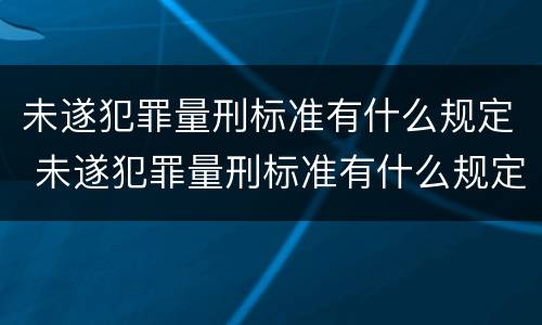 未遂犯罪量刑标准有什么规定 未遂犯罪量刑标准有什么规定吗