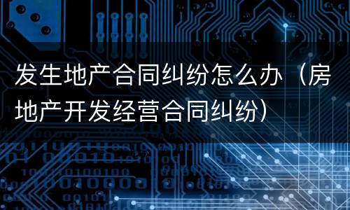 发生地产合同纠纷怎么办（房地产开发经营合同纠纷）