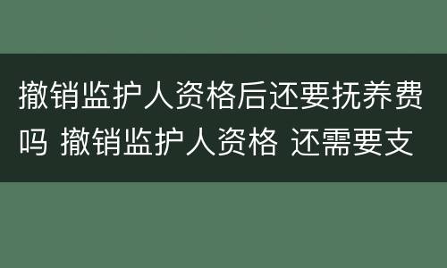 撤销监护人资格后还要抚养费吗 撤销监护人资格 还需要支付抚养费么