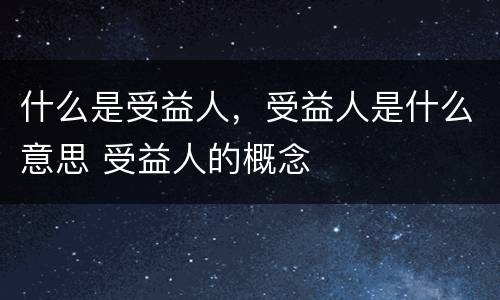 什么是受益人，受益人是什么意思 受益人的概念