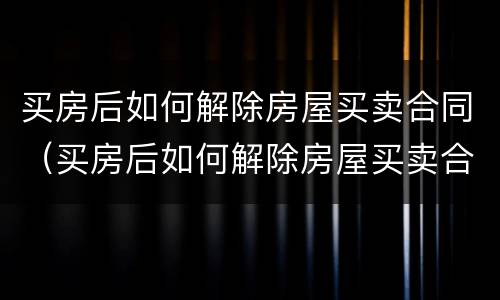买房后如何解除房屋买卖合同（买房后如何解除房屋买卖合同纠纷）