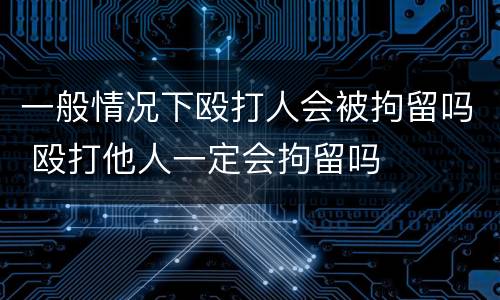 一般情况下殴打人会被拘留吗 殴打他人一定会拘留吗