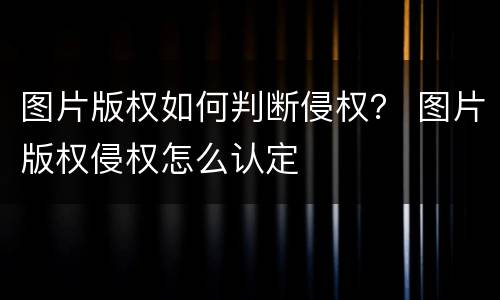 图片版权如何判断侵权？ 图片版权侵权怎么认定