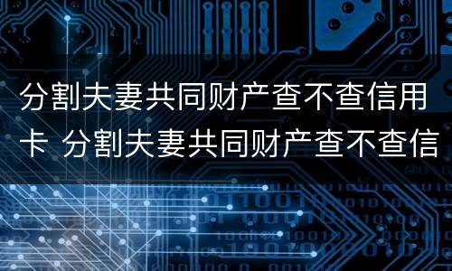 分割夫妻共同财产查不查信用卡 分割夫妻共同财产查不查信用卡欠款