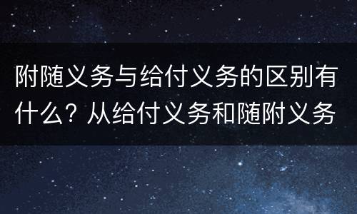 附随义务与给付义务的区别有什么? 从给付义务和随附义务的区别