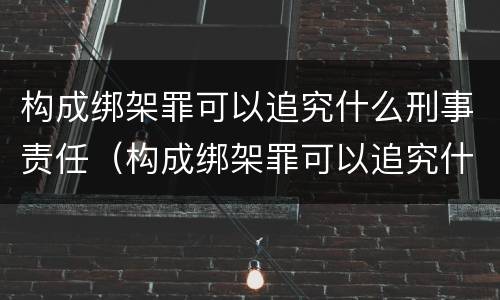 构成绑架罪可以追究什么刑事责任（构成绑架罪可以追究什么刑事责任案件）