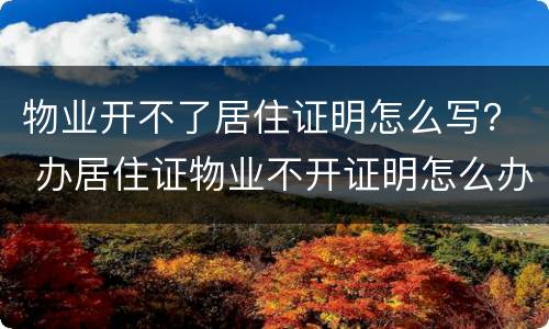 物业开不了居住证明怎么写？ 办居住证物业不开证明怎么办