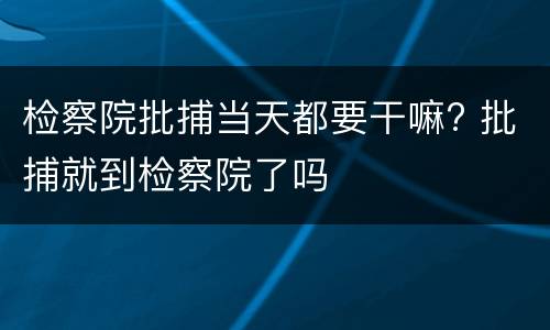 检察院批捕当天都要干嘛? 批捕就到检察院了吗