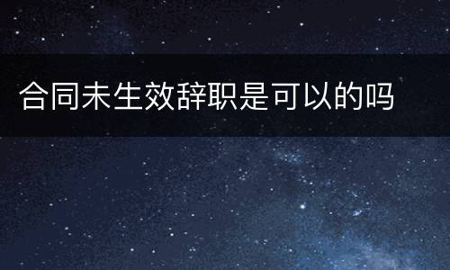 合同未生效辞职是可以的吗