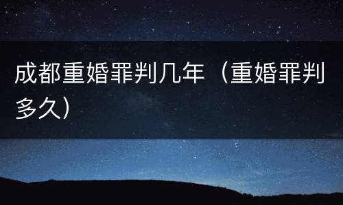 成都重婚罪判几年（重婚罪判多久）