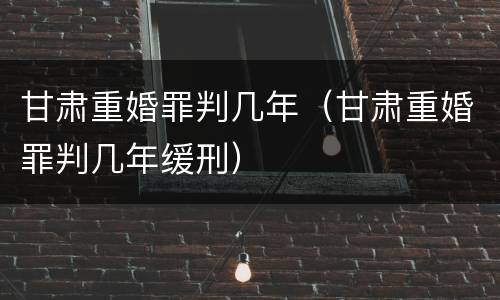 甘肃重婚罪判几年（甘肃重婚罪判几年缓刑）