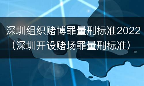 深圳组织赌博罪量刑标准2022（深圳开设赌场罪量刑标准）