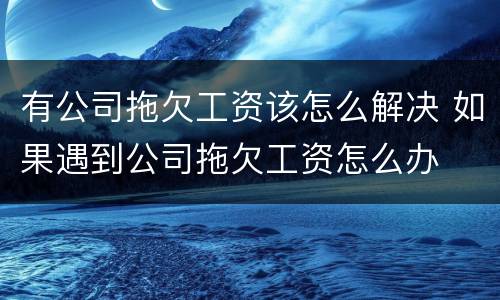有公司拖欠工资该怎么解决 如果遇到公司拖欠工资怎么办