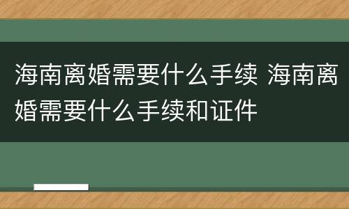 海南离婚需要什么手续 海南离婚需要什么手续和证件