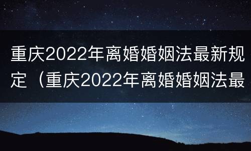 重庆2022年离婚婚姻法最新规定（重庆2022年离婚婚姻法最新规定是）