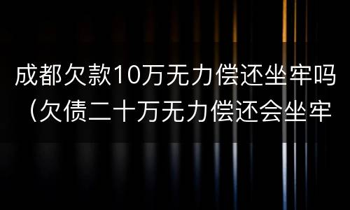 成都欠款10万无力偿还坐牢吗（欠债二十万无力偿还会坐牢吗）