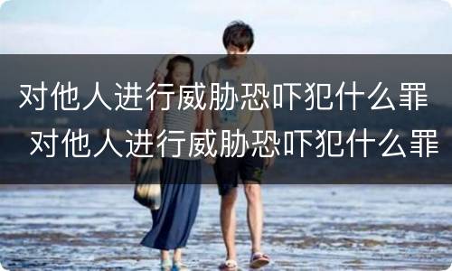 对他人进行威胁恐吓犯什么罪 对他人进行威胁恐吓犯什么罪