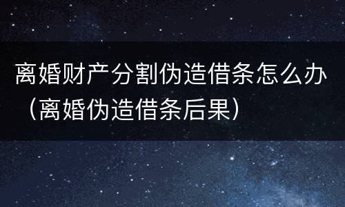 离婚财产分割伪造借条怎么办（离婚伪造借条后果）