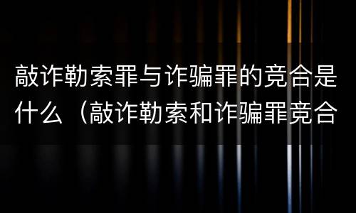 敲诈勒索罪与诈骗罪的竞合是什么（敲诈勒索和诈骗罪竞合）