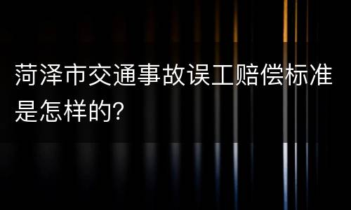 菏泽市交通事故误工赔偿标准是怎样的？