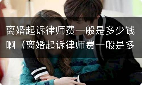 离婚起诉律师费一般是多少钱啊（离婚起诉律师费一般是多少钱啊涉及房产）