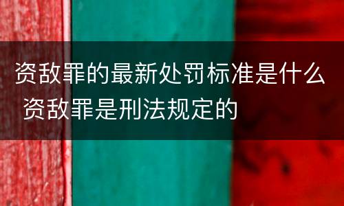 资敌罪的最新处罚标准是什么 资敌罪是刑法规定的