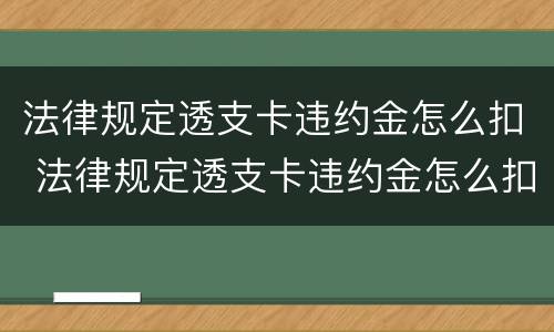 法律规定透支卡违约金怎么扣 法律规定透支卡违约金怎么扣款
