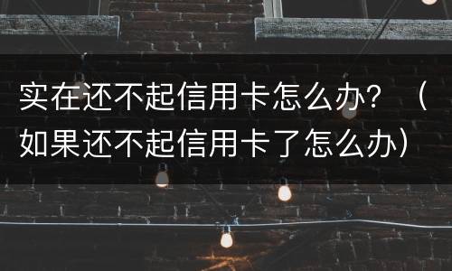 实在还不起信用卡怎么办？（如果还不起信用卡了怎么办）