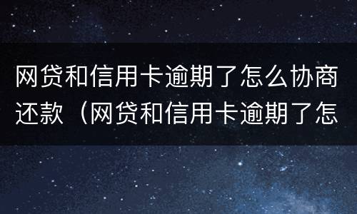 网贷和信用卡逾期了怎么协商还款（网贷和信用卡逾期了怎么协商还款呢）