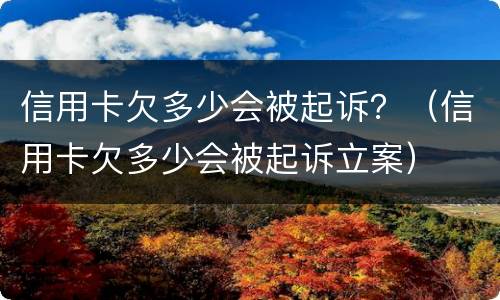信用卡欠多少会被起诉？（信用卡欠多少会被起诉立案）
