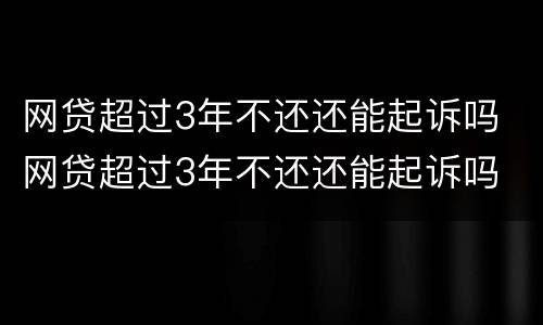 网贷超过3年不还还能起诉吗 网贷超过3年不还还能起诉吗