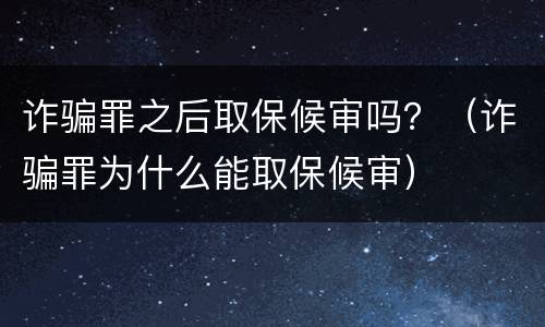 诈骗罪之后取保候审吗？（诈骗罪为什么能取保候审）