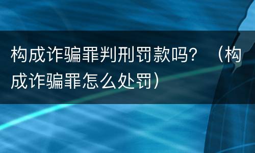 构成诈骗罪判刑罚款吗？（构成诈骗罪怎么处罚）