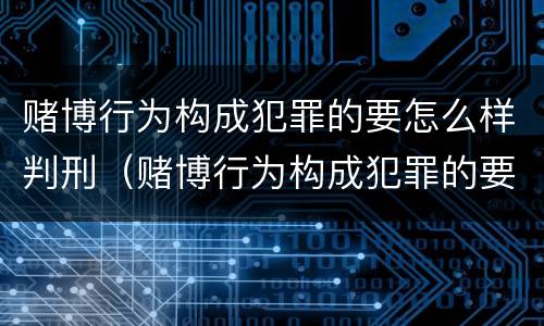 赌博行为构成犯罪的要怎么样判刑（赌博行为构成犯罪的要怎么样判刑呢）