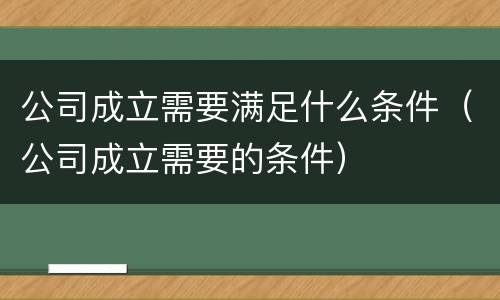 公司成立需要满足什么条件（公司成立需要的条件）