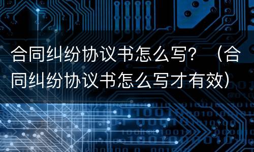 合同纠纷协议书怎么写？（合同纠纷协议书怎么写才有效）