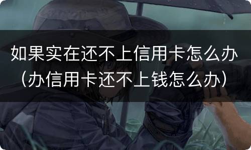 如果实在还不上信用卡怎么办（办信用卡还不上钱怎么办）