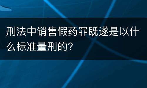 刑法中销售假药罪既遂是以什么标准量刑的?