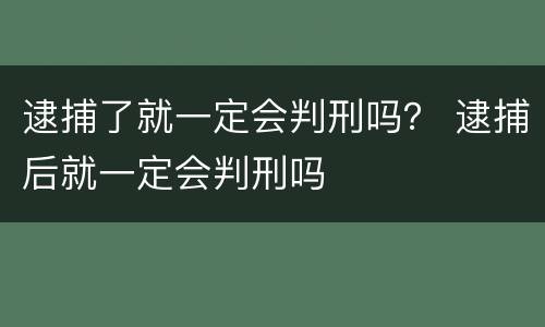 逮捕了就一定会判刑吗？ 逮捕后就一定会判刑吗